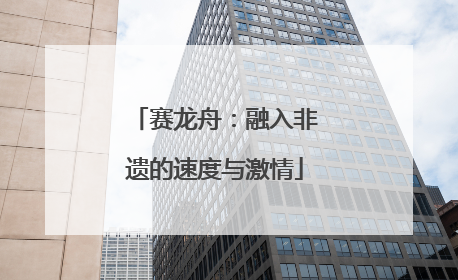赛龙舟：融入非遗的速度与激情