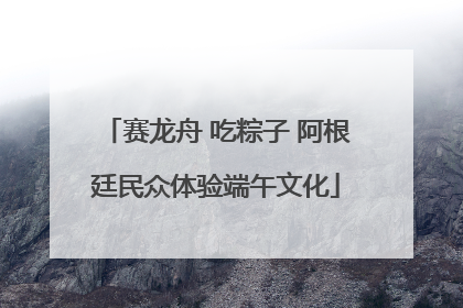赛龙舟 吃粽子 阿根廷民众体验端午文化