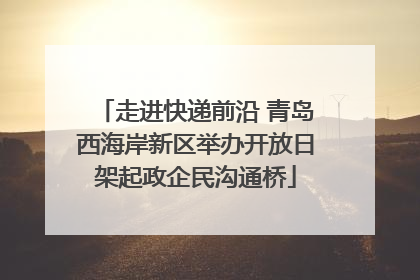 走进快递前沿 青岛西海岸新区举办开放日架起政企民沟通桥