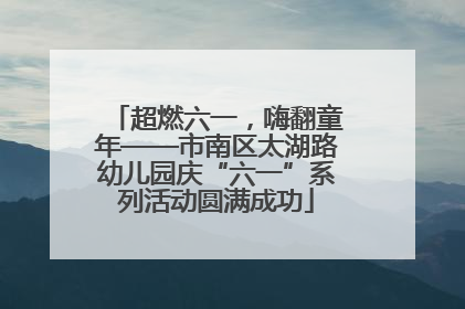超燃六一，嗨翻童年——市南区太湖路幼儿园庆“六一”系列活动圆满成功