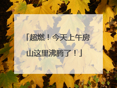 超燃！今天上午房山这里沸腾了！