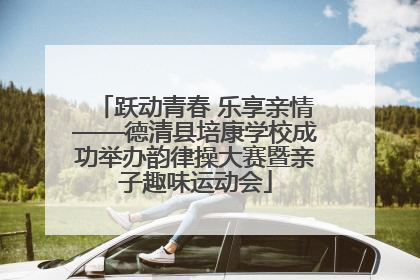 跃动青春 乐享亲情——德清县培康学校成功举办韵律操大赛暨亲子趣味运动会