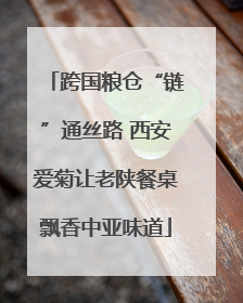 跨国粮仓“链”通丝路 西安爱菊让老陕餐桌飘香中亚味道
