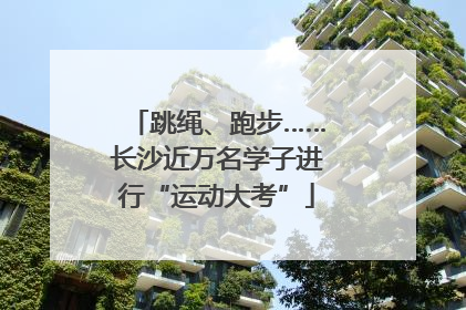 跳绳、跑步……长沙近万名学子进行“运动大考”