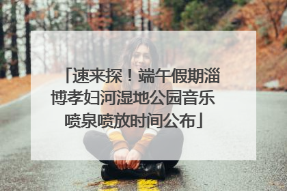 速来探！端午假期淄博孝妇河湿地公园音乐喷泉喷放时间公布