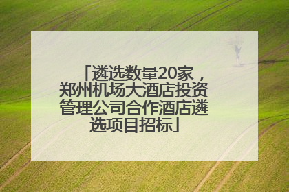 遴选数量20家，郑州机场大酒店投资管理公司合作酒店遴选项目招标