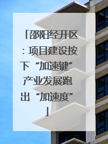 邵阳经开区：项目建设按下“加速键” 产业发展跑出“加速度”