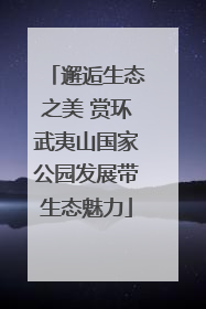 邂逅生态之美 赏环武夷山国家公园发展带生态魅力