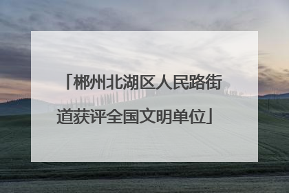 郴州北湖区人民路街道获评全国文明单位