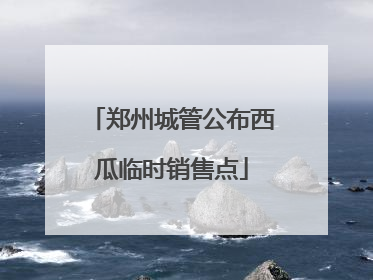 郑州城管公布西瓜临时销售点