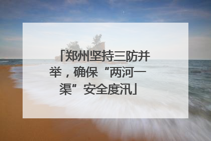 郑州坚持三防并举，确保“两河一渠”安全度汛