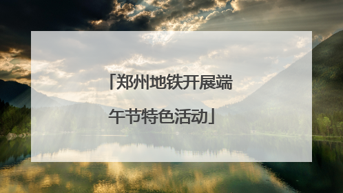 郑州地铁开展端午节特色活动