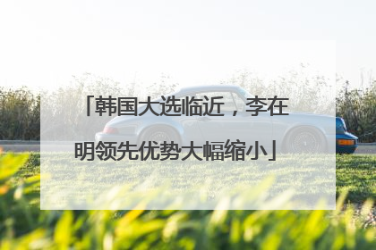 韩国大选临近，李在明领先优势大幅缩小