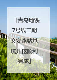 青岛地铁7号线二期文安路站基坑开挖顺利完成