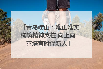 青岛崂山：唯正唯实构筑精神支柱 向上向善培育时代新人