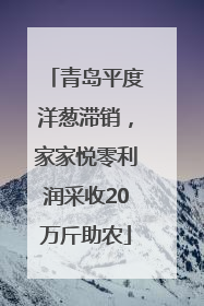 青岛平度洋葱滞销，家家悦零利润采收20万斤助农