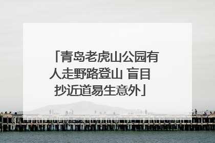 青岛老虎山公园有人走野路登山 盲目抄近道易生意外