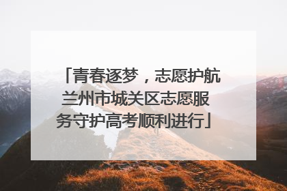 青春逐梦，志愿护航 兰州市城关区志愿服务守护高考顺利进行