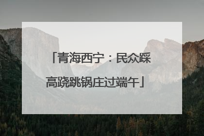青海西宁：民众踩高跷跳锅庄过端午