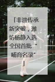 非遗传承新突破，潍坊杨静入选全国首批“哺育名录”