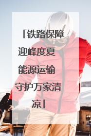 铁路保障迎峰度夏 能源运输 守护万家清凉