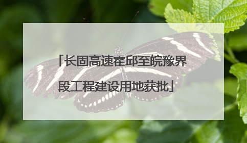 长固高速霍邱至皖豫界段工程建设用地获批