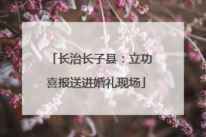 长治长子县：立功喜报送进婚礼现场