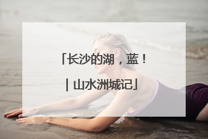 长沙的湖，蓝！｜山水洲城记