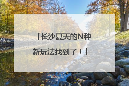 长沙夏天的N种新玩法找到了！