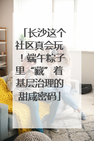 长沙这个社区真会玩！端午粽子里“藏”着基层治理的甜咸密码