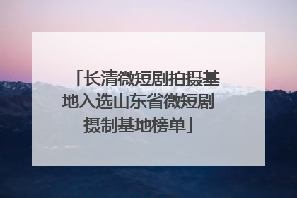 长清微短剧拍摄基地入选山东省微短剧摄制基地榜单