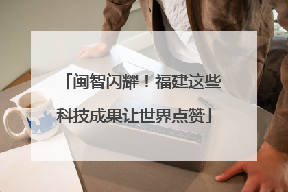 闽智闪耀！福建这些科技成果让世界点赞