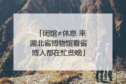 闭馆≠休息 来湖北省博物馆看省博人都在忙些啥