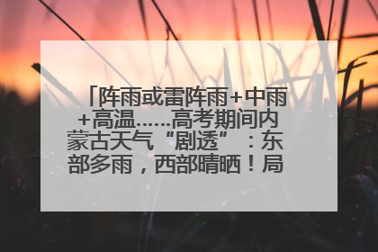 阵雨或雷阵雨+中雨+高温……高考期间内蒙古天气“剧透”：东部多雨，西部晴晒！局地有短时强降水