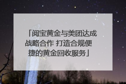 阅宝黄金与美团达成战略合作 打造合规便捷的黄金回收服务