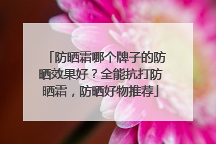 防晒霜哪个牌子的防晒效果好？全能抗打防晒霜，防晒好物推荐