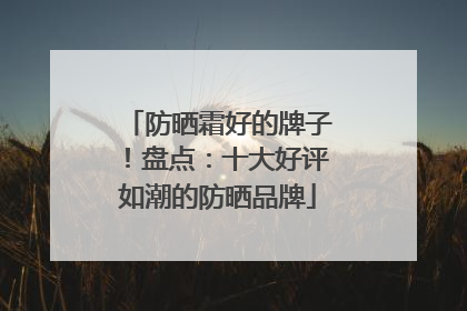 防晒霜好的牌子！盘点：十大好评如潮的防晒品牌