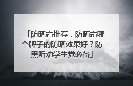 防晒霜推荐：防晒霜哪个牌子的防晒效果好？防黑听劝学生党必备