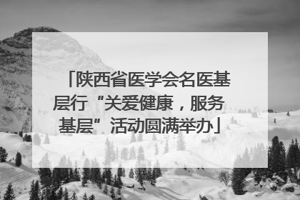 陕西省医学会名医基层行“关爱健康，服务基层”活动圆满举办