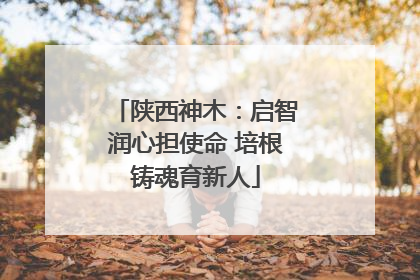 陕西神木：启智润心担使命 培根铸魂育新人