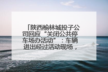 陕西榆林城投子公司回应“关闭公共停车场办活动”：车辆进出经过活动现场，为安全临时关闭