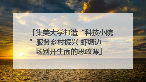 集美大学打造“科技小院”服务乡村振兴 虾塘边一场别开生面的思政课