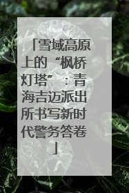 雪域高原上的“枫桥灯塔”：青海吉迈派出所书写新时代警务答卷