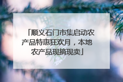 顺义石门市集启动农产品特惠狂欢月，本地农产品现摘现卖