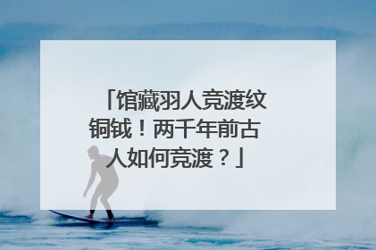 馆藏羽人竞渡纹铜钺！两千年前古人如何竞渡？