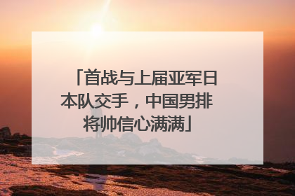 首战与上届亚军日本队交手，中国男排将帅信心满满