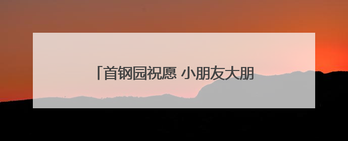 首钢园祝愿 小朋友大朋友 童心常驻！多图……