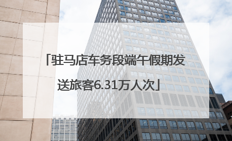驻马店车务段端午假期发送旅客6.31万人次