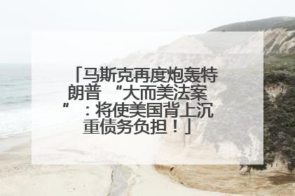 马斯克再度炮轰特朗普 “大而美法案”：将使美国背上沉重债务负担！