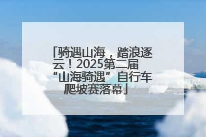 骑遇山海，踏浪逐云！2025第二届“山海骑遇”自行车爬坡赛落幕
